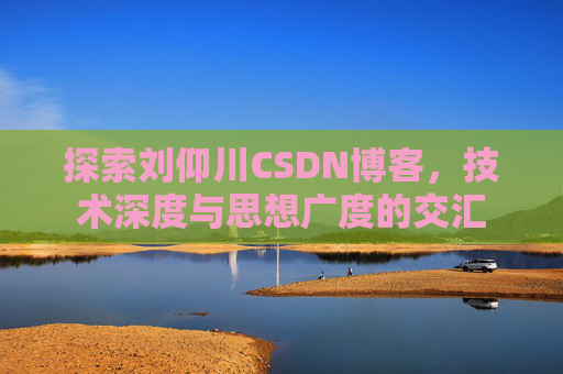 探索刘仰川CSDN博客,技术深度与思想广度的交汇